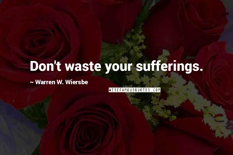 Warren W. Wiersbe Quotes: Don't waste your sufferings.