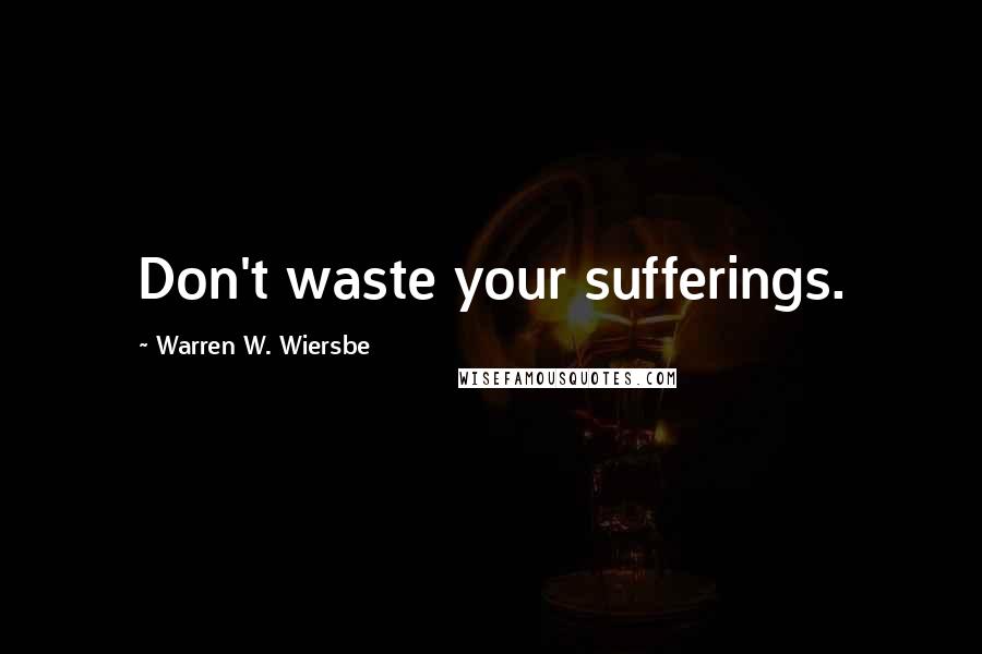 Warren W. Wiersbe Quotes: Don't waste your sufferings.