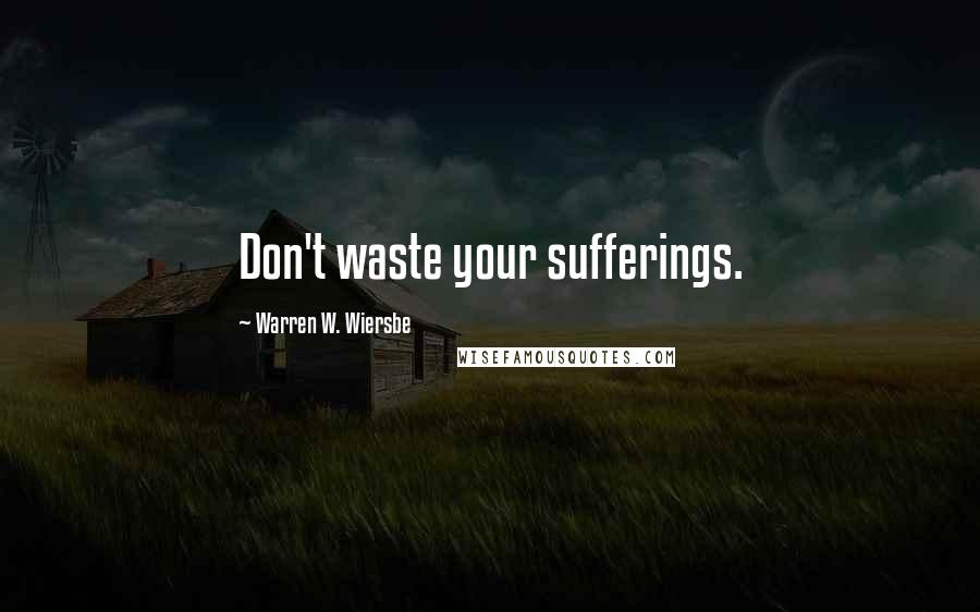 Warren W. Wiersbe Quotes: Don't waste your sufferings.