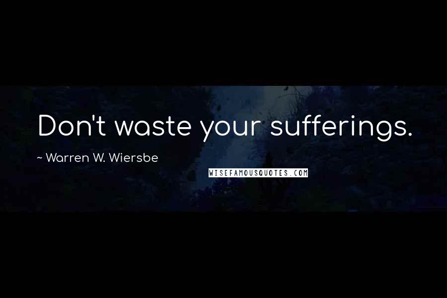 Warren W. Wiersbe Quotes: Don't waste your sufferings.