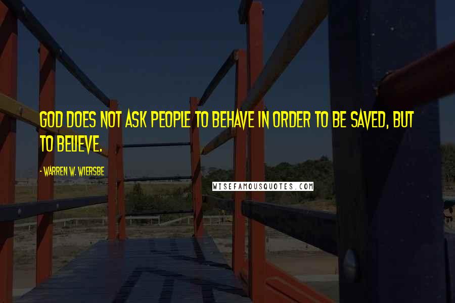 Warren W. Wiersbe Quotes: God does not ask people to behave in order to be saved, but to believe.