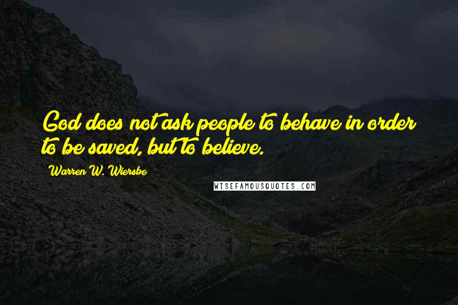 Warren W. Wiersbe Quotes: God does not ask people to behave in order to be saved, but to believe.