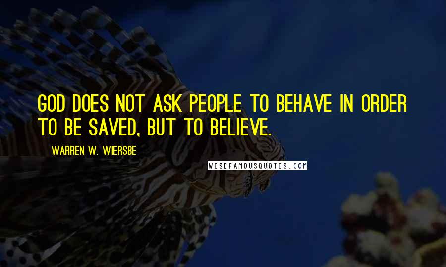 Warren W. Wiersbe Quotes: God does not ask people to behave in order to be saved, but to believe.