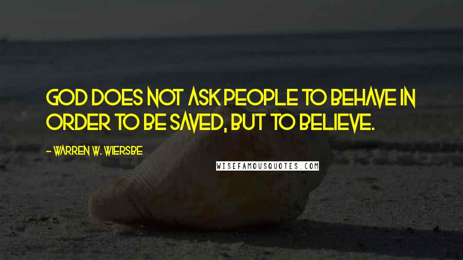 Warren W. Wiersbe Quotes: God does not ask people to behave in order to be saved, but to believe.