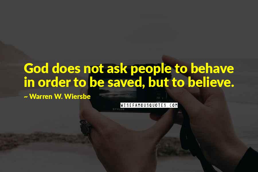 Warren W. Wiersbe Quotes: God does not ask people to behave in order to be saved, but to believe.