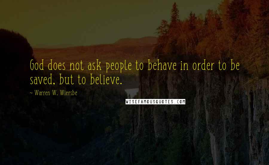 Warren W. Wiersbe Quotes: God does not ask people to behave in order to be saved, but to believe.