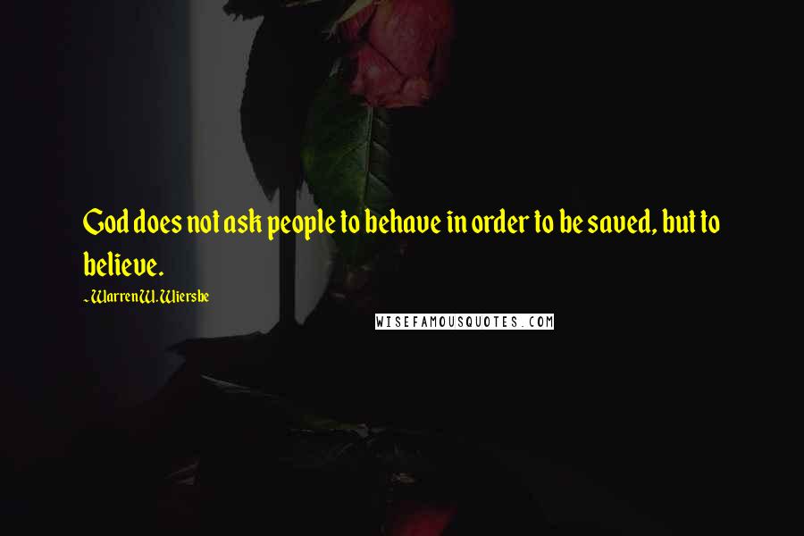 Warren W. Wiersbe Quotes: God does not ask people to behave in order to be saved, but to believe.