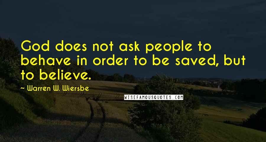 Warren W. Wiersbe Quotes: God does not ask people to behave in order to be saved, but to believe.