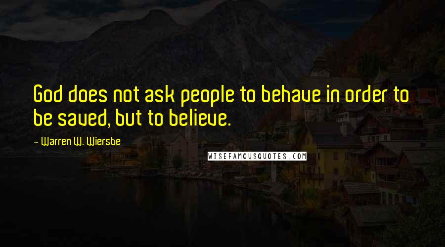Warren W. Wiersbe Quotes: God does not ask people to behave in order to be saved, but to believe.