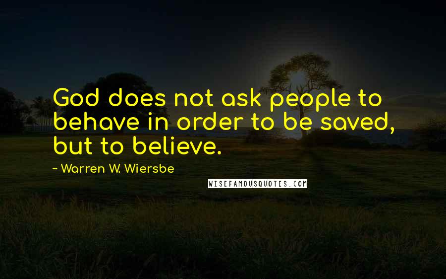 Warren W. Wiersbe Quotes: God does not ask people to behave in order to be saved, but to believe.