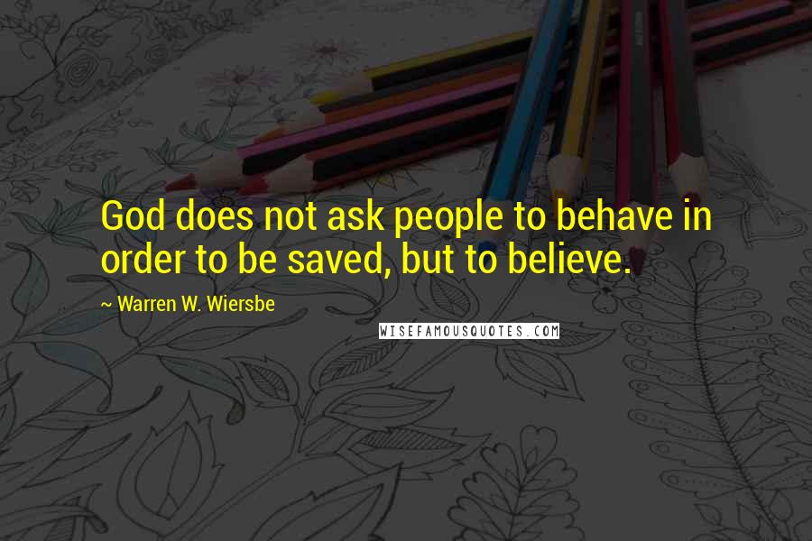 Warren W. Wiersbe Quotes: God does not ask people to behave in order to be saved, but to believe.