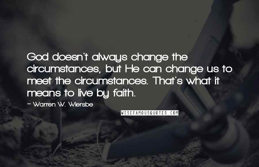 Warren W. Wiersbe Quotes: God doesn't always change the circumstances, but He can change us to meet the circumstances. That's what it means to live by faith.