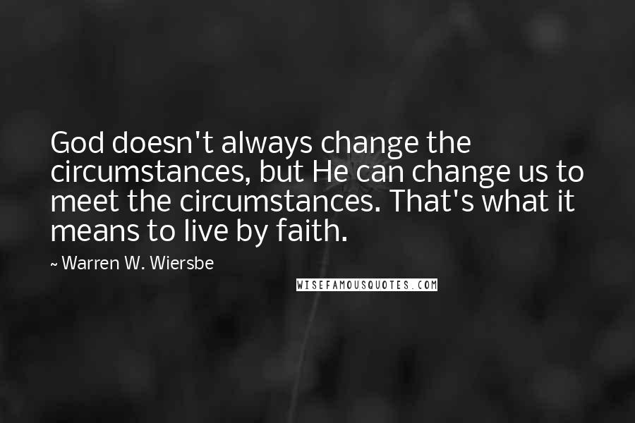 Warren W. Wiersbe Quotes: God doesn't always change the circumstances, but He can change us to meet the circumstances. That's what it means to live by faith.