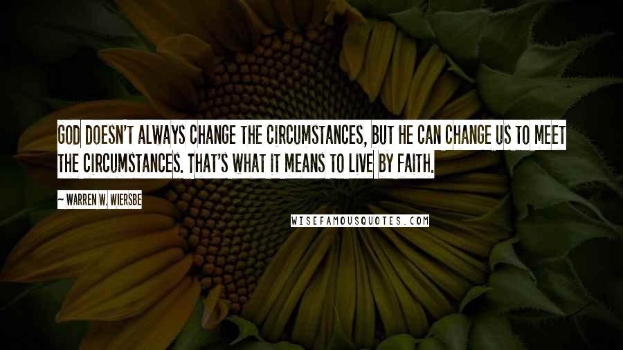 Warren W. Wiersbe Quotes: God doesn't always change the circumstances, but He can change us to meet the circumstances. That's what it means to live by faith.