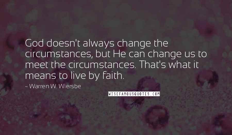 Warren W. Wiersbe Quotes: God doesn't always change the circumstances, but He can change us to meet the circumstances. That's what it means to live by faith.