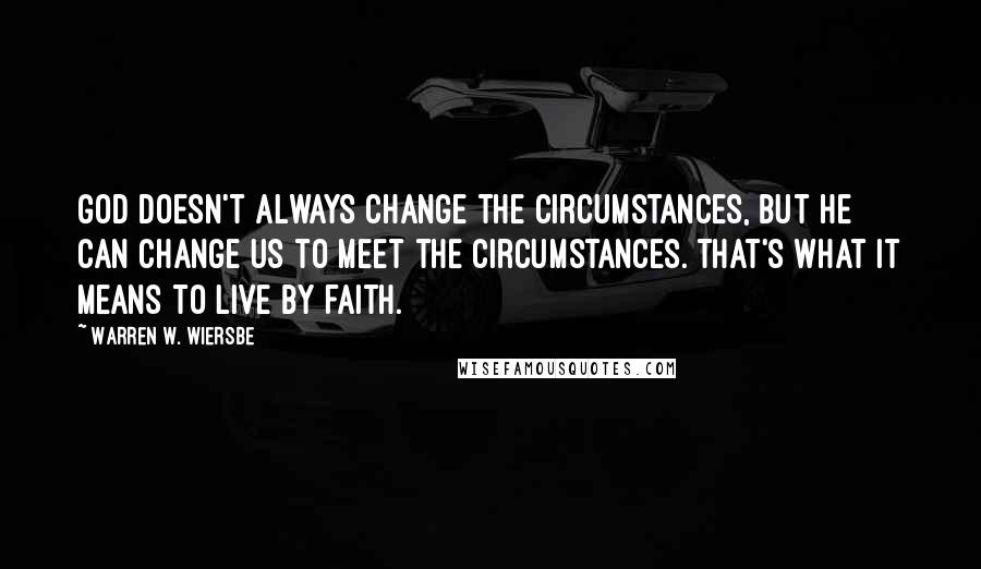 Warren W. Wiersbe Quotes: God doesn't always change the circumstances, but He can change us to meet the circumstances. That's what it means to live by faith.