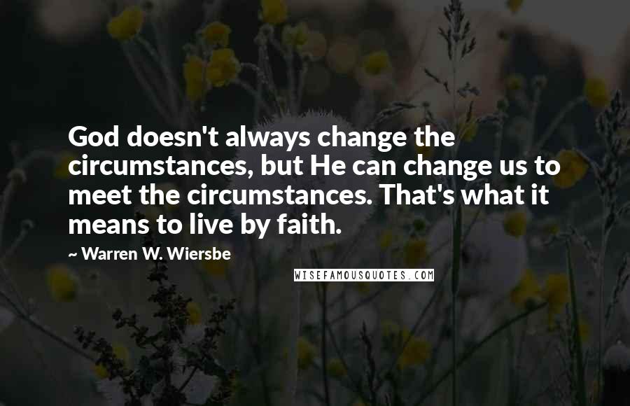 Warren W. Wiersbe Quotes: God doesn't always change the circumstances, but He can change us to meet the circumstances. That's what it means to live by faith.