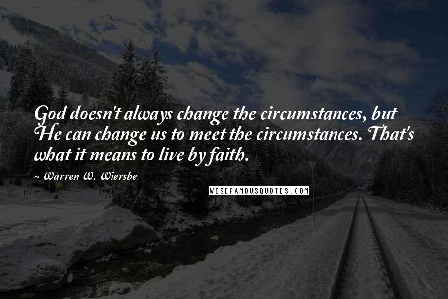 Warren W. Wiersbe Quotes: God doesn't always change the circumstances, but He can change us to meet the circumstances. That's what it means to live by faith.