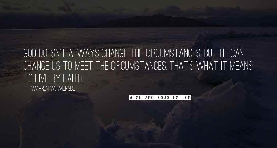 Warren W. Wiersbe Quotes: God doesn't always change the circumstances, but He can change us to meet the circumstances. That's what it means to live by faith.