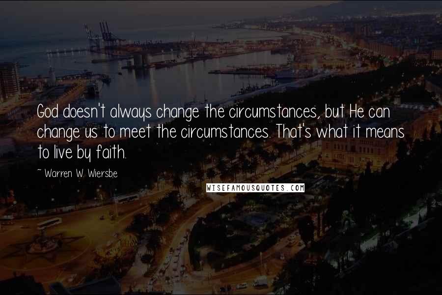 Warren W. Wiersbe Quotes: God doesn't always change the circumstances, but He can change us to meet the circumstances. That's what it means to live by faith.