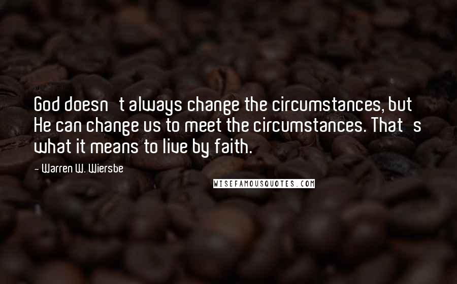 Warren W. Wiersbe Quotes: God doesn't always change the circumstances, but He can change us to meet the circumstances. That's what it means to live by faith.