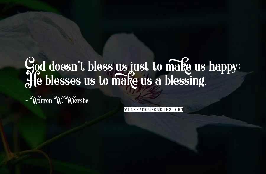 Warren W. Wiersbe Quotes: God doesn't bless us just to make us happy; He blesses us to make us a blessing.