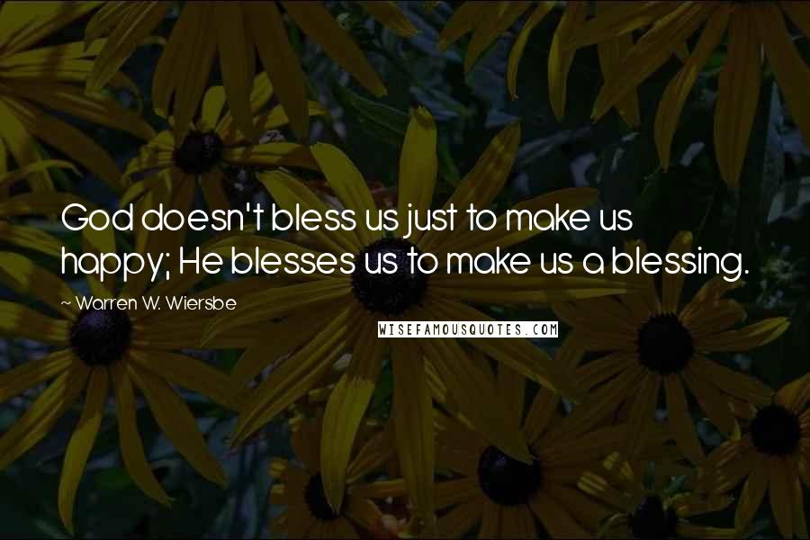 Warren W. Wiersbe Quotes: God doesn't bless us just to make us happy; He blesses us to make us a blessing.