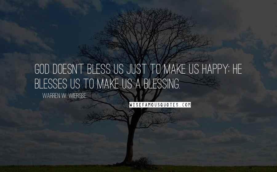 Warren W. Wiersbe Quotes: God doesn't bless us just to make us happy; He blesses us to make us a blessing.