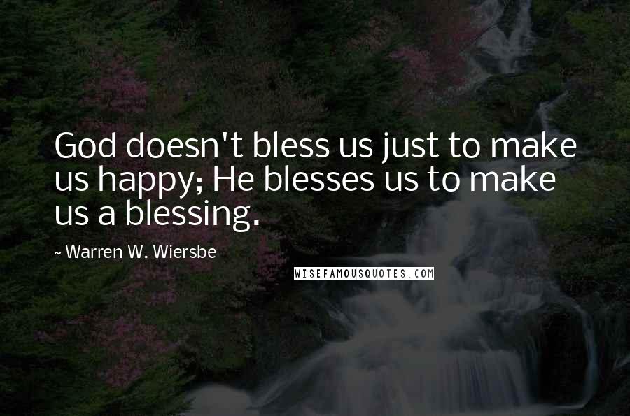 Warren W. Wiersbe Quotes: God doesn't bless us just to make us happy; He blesses us to make us a blessing.