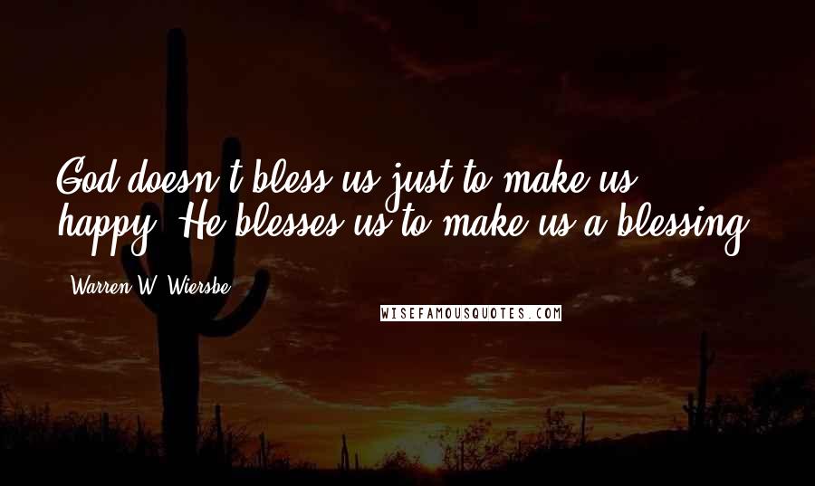 Warren W. Wiersbe Quotes: God doesn't bless us just to make us happy; He blesses us to make us a blessing.