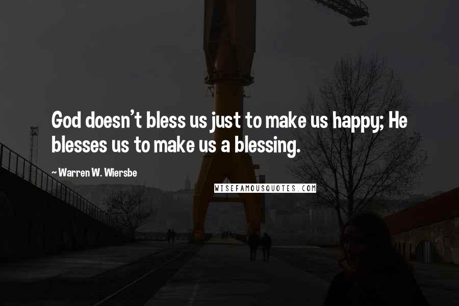 Warren W. Wiersbe Quotes: God doesn't bless us just to make us happy; He blesses us to make us a blessing.