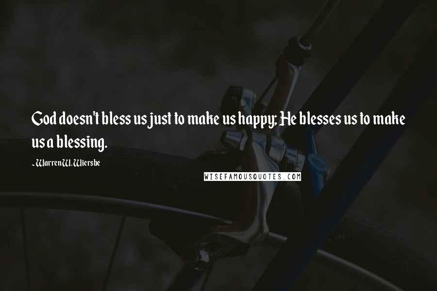 Warren W. Wiersbe Quotes: God doesn't bless us just to make us happy; He blesses us to make us a blessing.