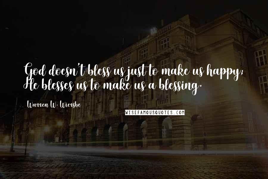 Warren W. Wiersbe Quotes: God doesn't bless us just to make us happy; He blesses us to make us a blessing.