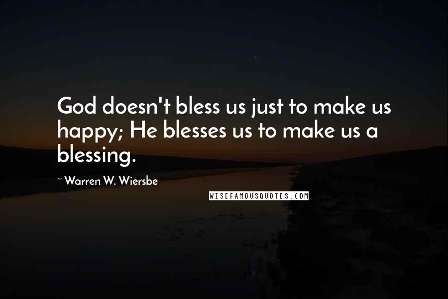 Warren W. Wiersbe Quotes: God doesn't bless us just to make us happy; He blesses us to make us a blessing.