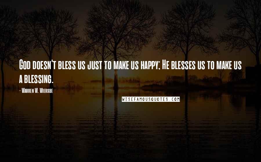 Warren W. Wiersbe Quotes: God doesn't bless us just to make us happy; He blesses us to make us a blessing.