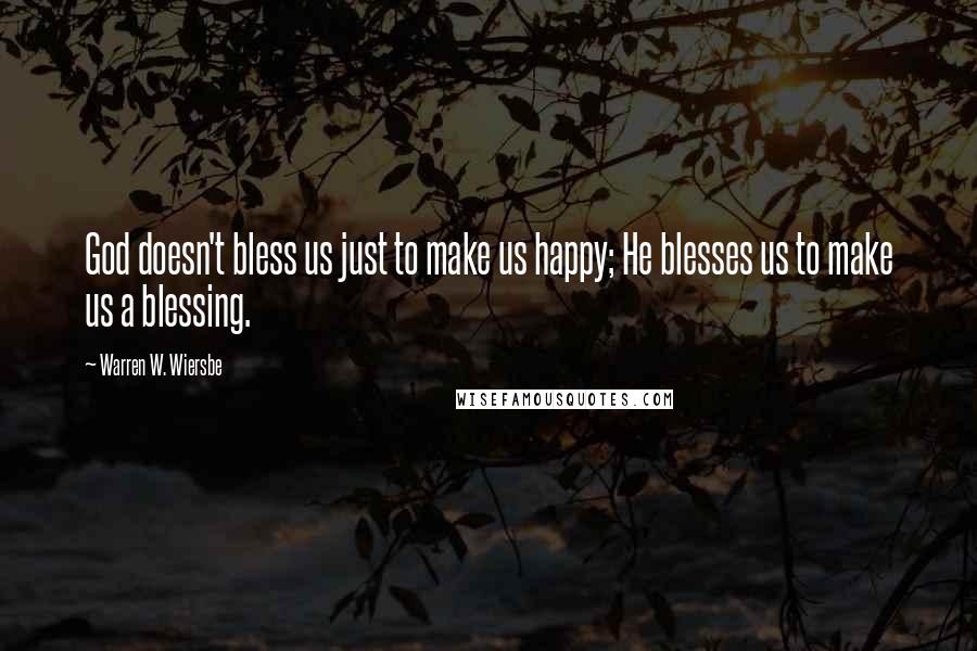 Warren W. Wiersbe Quotes: God doesn't bless us just to make us happy; He blesses us to make us a blessing.