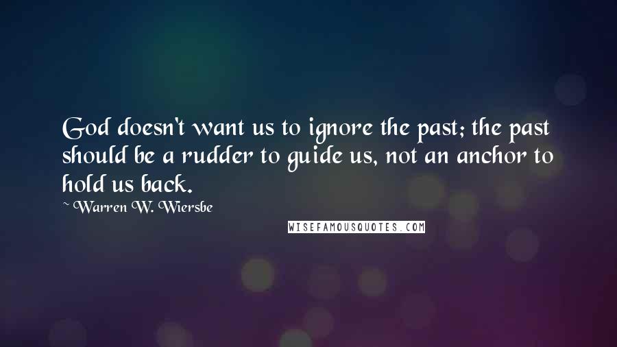 Warren W. Wiersbe Quotes: God doesn't want us to ignore the past; the past should be a rudder to guide us, not an anchor to hold us back.