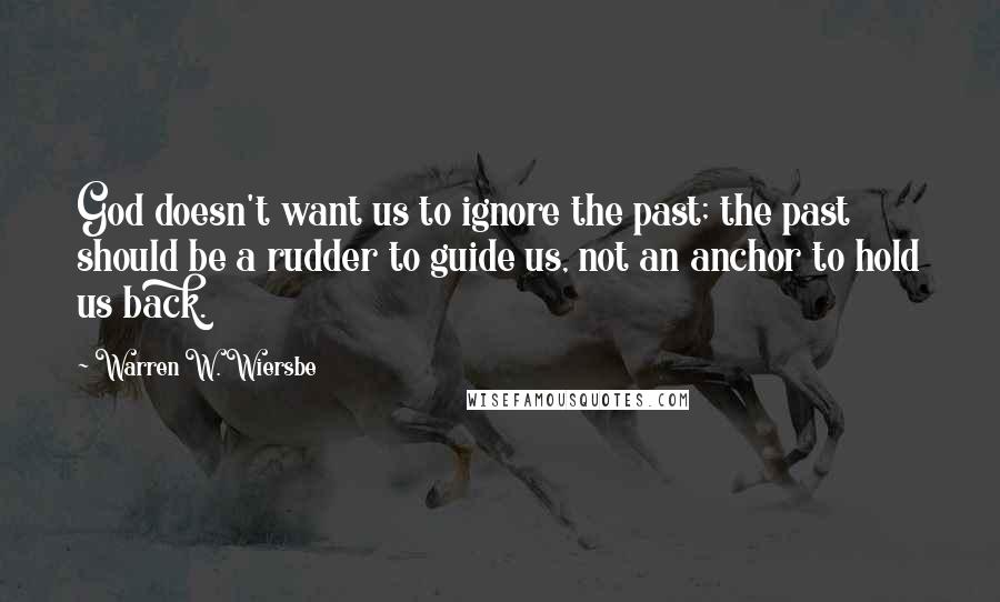 Warren W. Wiersbe Quotes: God doesn't want us to ignore the past; the past should be a rudder to guide us, not an anchor to hold us back.