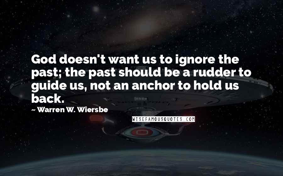 Warren W. Wiersbe Quotes: God doesn't want us to ignore the past; the past should be a rudder to guide us, not an anchor to hold us back.