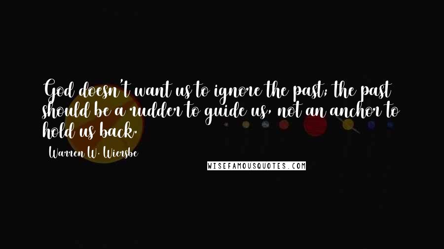 Warren W. Wiersbe Quotes: God doesn't want us to ignore the past; the past should be a rudder to guide us, not an anchor to hold us back.