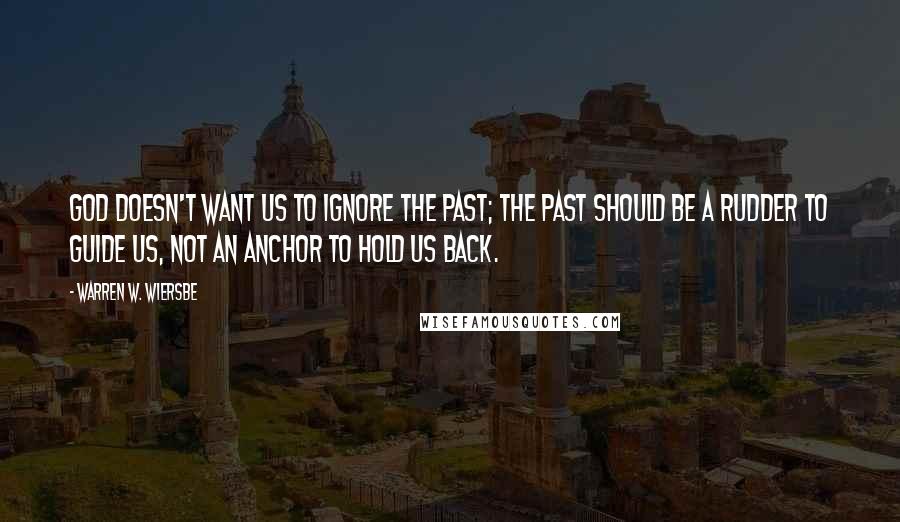 Warren W. Wiersbe Quotes: God doesn't want us to ignore the past; the past should be a rudder to guide us, not an anchor to hold us back.