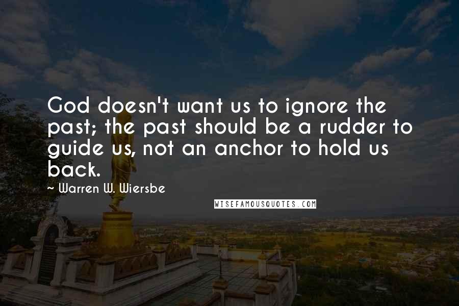 Warren W. Wiersbe Quotes: God doesn't want us to ignore the past; the past should be a rudder to guide us, not an anchor to hold us back.