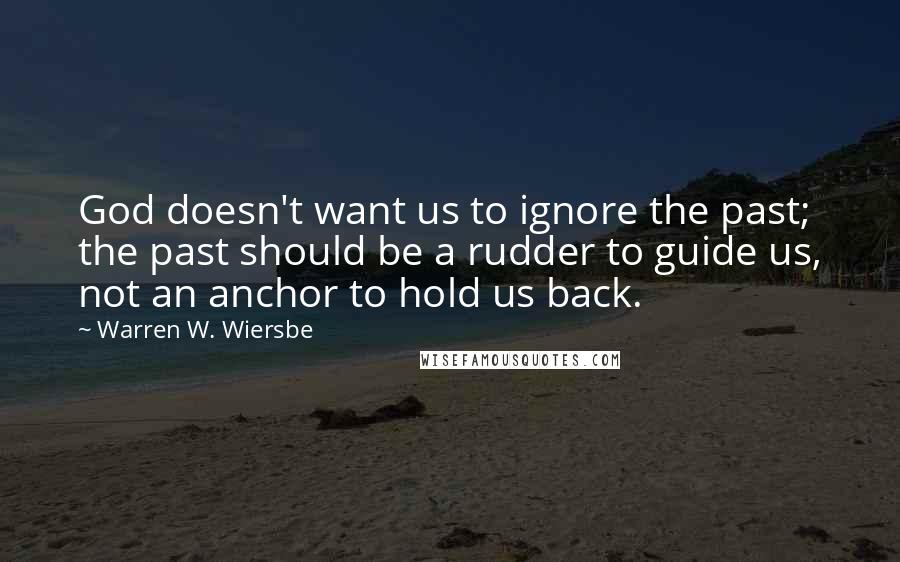 Warren W. Wiersbe Quotes: God doesn't want us to ignore the past; the past should be a rudder to guide us, not an anchor to hold us back.