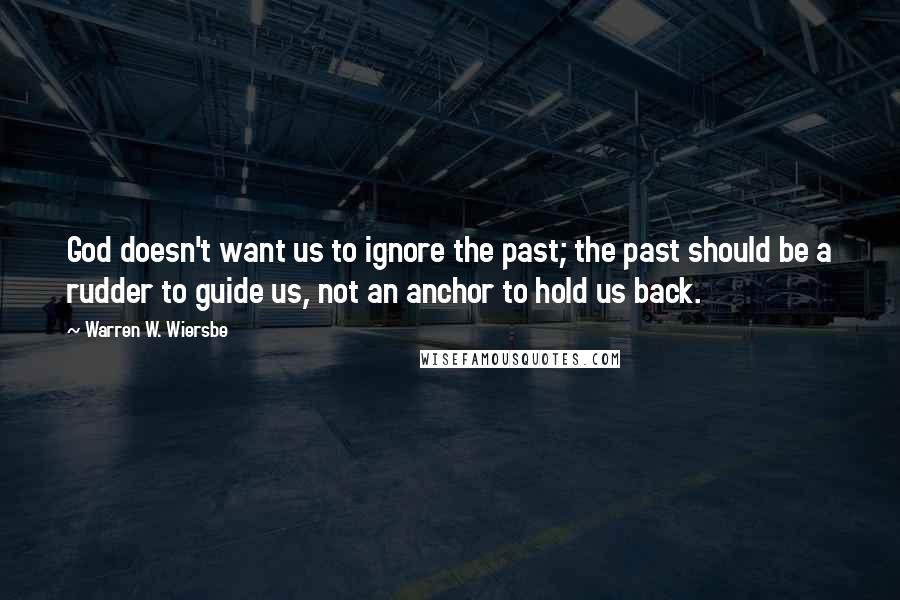 Warren W. Wiersbe Quotes: God doesn't want us to ignore the past; the past should be a rudder to guide us, not an anchor to hold us back.