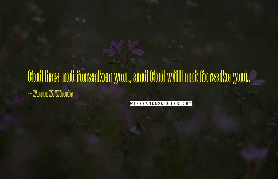 Warren W. Wiersbe Quotes: God has not forsaken you, and God will not forsake you.