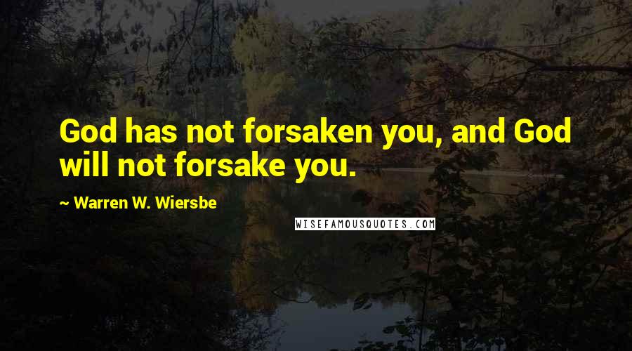 Warren W. Wiersbe Quotes: God has not forsaken you, and God will not forsake you.