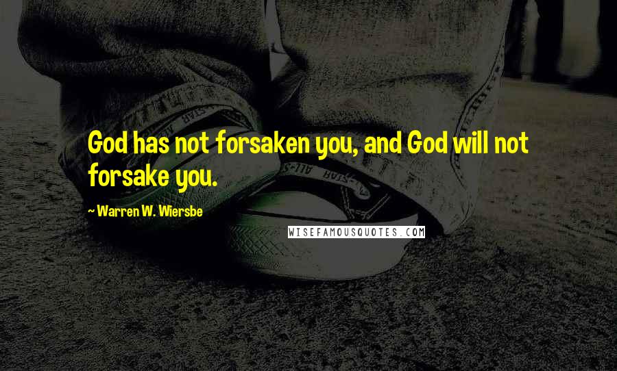 Warren W. Wiersbe Quotes: God has not forsaken you, and God will not forsake you.