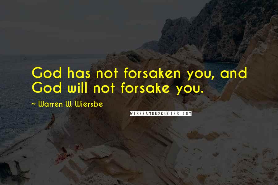 Warren W. Wiersbe Quotes: God has not forsaken you, and God will not forsake you.