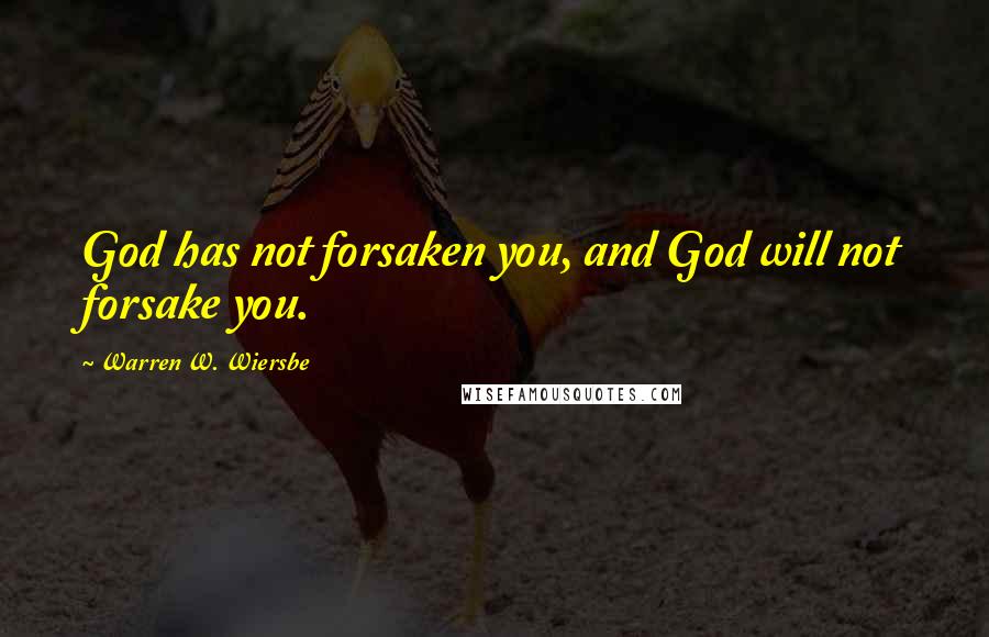 Warren W. Wiersbe Quotes: God has not forsaken you, and God will not forsake you.