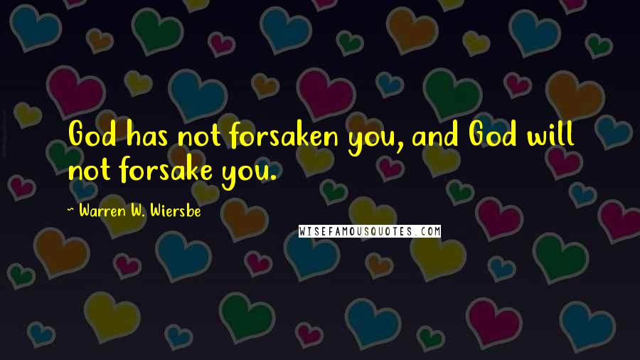 Warren W. Wiersbe Quotes: God has not forsaken you, and God will not forsake you.